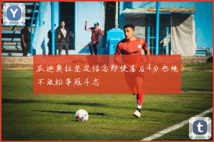 瓜迪奥拉坚定信念即使落后4分也绝不放松争冠斗志