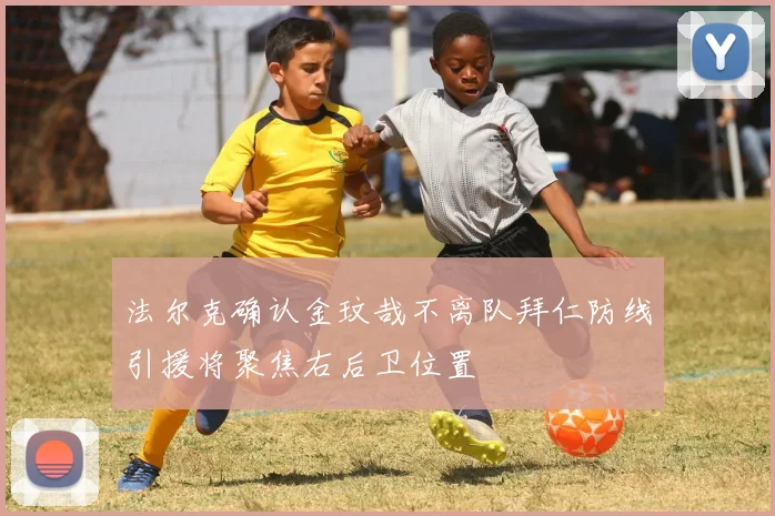 法尔克确认金玟哉不离队拜仁防线引援将聚焦右后卫位置