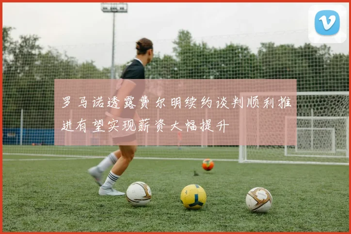 罗马诺透露费尔明续约谈判顺利推进有望实现薪资大幅提升