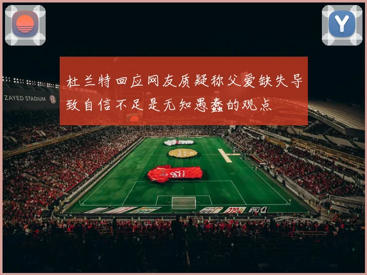 杜兰特回应网友质疑称父爱缺失导致自信不足是无知愚蠢的观点