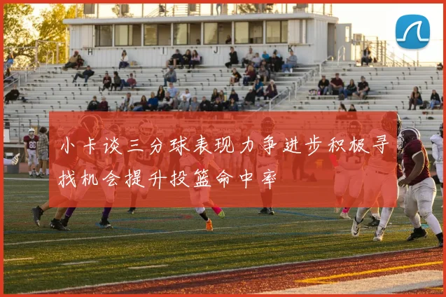小卡谈三分球表现力争进步积极寻找机会提升投篮命中率