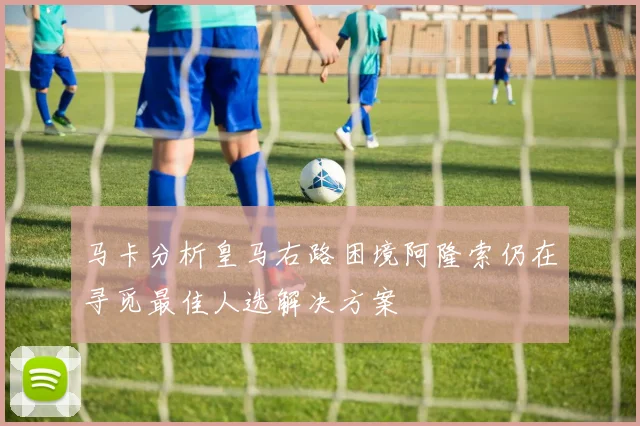 马卡分析皇马右路困境阿隆索仍在寻觅最佳人选解决方案