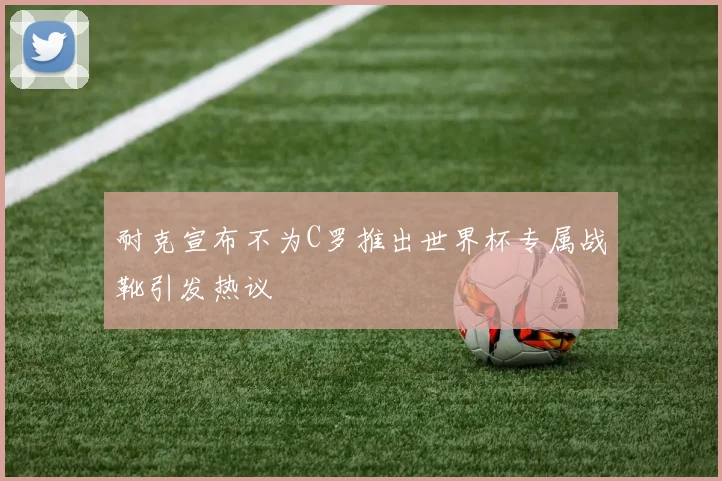 耐克宣布不为C罗推出世界杯专属战靴引发热议