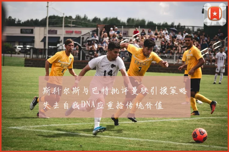 斯科尔斯与巴特批评曼联引援策略失去自我DNA应重拾传统价值