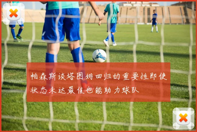 帕森斯谈塔图姆回归的重要性即使状态未达最佳也能助力球队