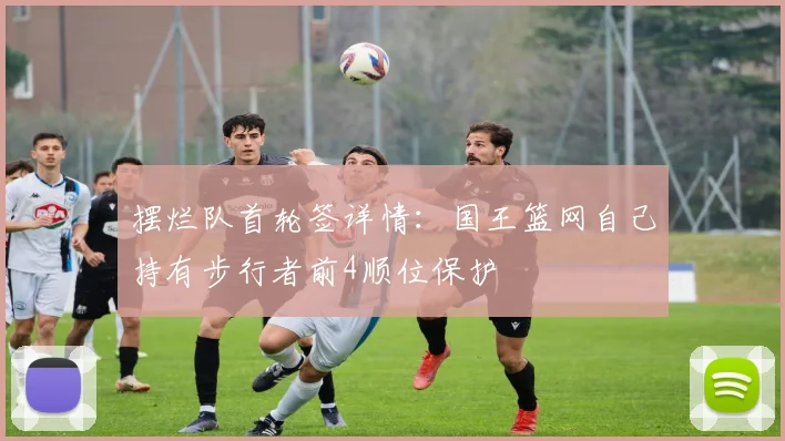 摆烂队首轮签详情：国王篮网自己持有步行者前4顺位保护