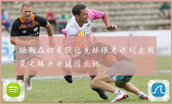 杨瀚森的表现让克林根意识到全明星之路并非稳固无忧